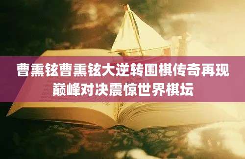 曹熏铉曹熏铉大逆转围棋传奇再现巅峰对决震惊世界棋坛