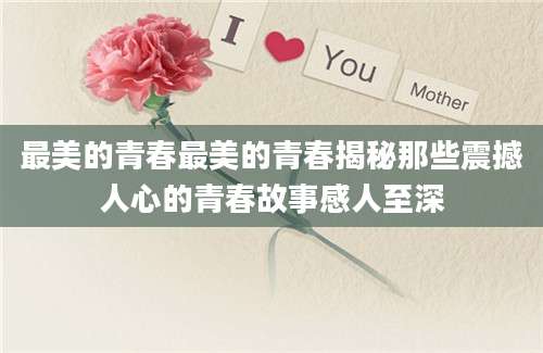 最美的青春最美的青春揭秘那些震撼人心的青春故事感人至深