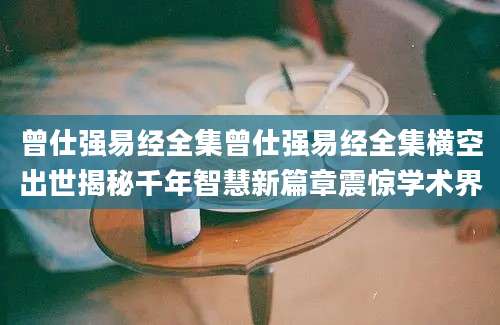 曾仕强易经全集曾仕强易经全集横空出世揭秘千年智慧新篇章震惊学术界