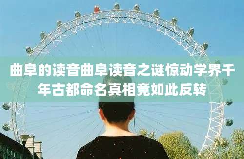 曲阜的读音曲阜读音之谜惊动学界千年古都命名真相竟如此反转