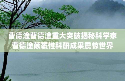 曹德淦曹德淦重大突破揭秘科学家曹德淦颠覆性科研成果震惊世界