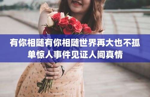 有你相随有你相随世界再大也不孤单惊人事件见证人间真情