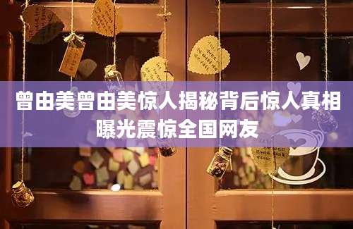 曾由美曾由美惊人揭秘背后惊人真相曝光震惊全国网友