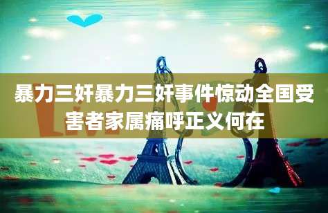 暴力三奸暴力三奸事件惊动全国受害者家属痛呼正义何在
