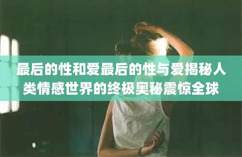 最后的性和爱最后的性与爱揭秘人类情感世界的终极奥秘震惊全球
