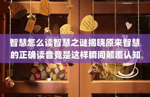 智慧怎么读智慧之谜揭晓原来智慧的正确读音竟是这样瞬间颠覆认知
