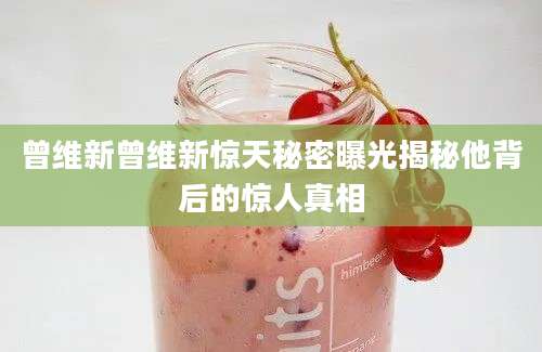 曾维新曾维新惊天秘密曝光揭秘他背后的惊人真相