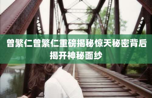 曾繁仁曾繁仁重磅揭秘惊天秘密背后揭开神秘面纱