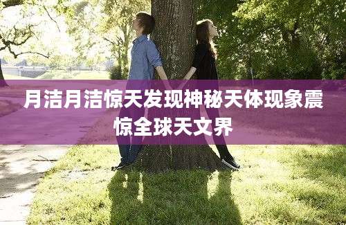 月洁月洁惊天发现神秘天体现象震惊全球天文界