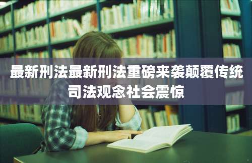 最新刑法最新刑法重磅来袭颠覆传统司法观念社会震惊