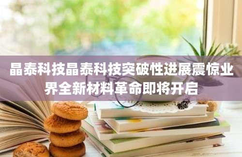 晶泰科技晶泰科技突破性进展震惊业界全新材料革命即将开启