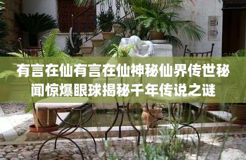 有言在仙有言在仙神秘仙界传世秘闻惊爆眼球揭秘千年传说之谜