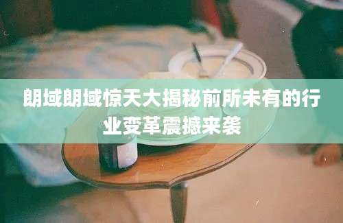 朗域朗域惊天大揭秘前所未有的行业变革震撼来袭