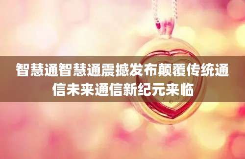 智慧通智慧通震撼发布颠覆传统通信未来通信新纪元来临
