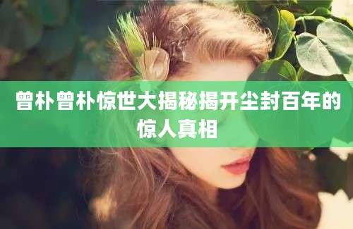 曾朴曾朴惊世大揭秘揭开尘封百年的惊人真相
