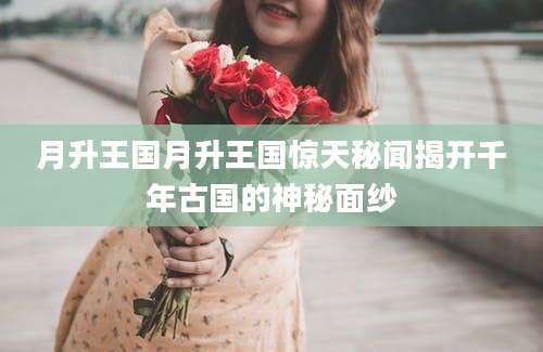 月升王国月升王国惊天秘闻揭开千年古国的神秘面纱