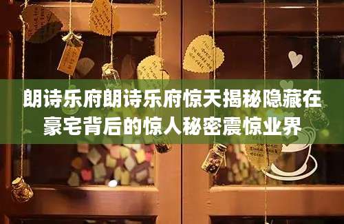 朗诗乐府朗诗乐府惊天揭秘隐藏在豪宅背后的惊人秘密震惊业界
