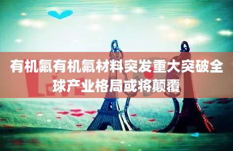 有机氟有机氟材料突发重大突破全球产业格局或将颠覆
