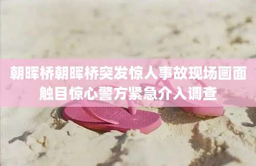 朝晖桥朝晖桥突发惊人事故现场画面触目惊心警方紧急介入调查