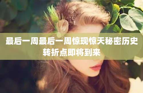 最后一周最后一周惊现惊天秘密历史转折点即将到来