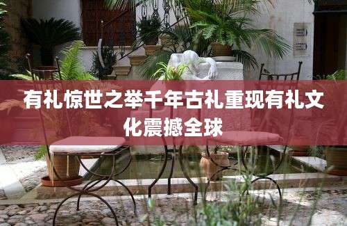 有礼惊世之举千年古礼重现有礼文化震撼全球