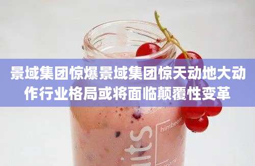 景域集团惊爆景域集团惊天动地大动作行业格局或将面临颠覆性变革