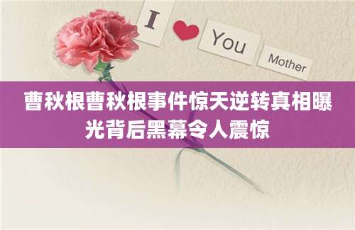 曹秋根曹秋根事件惊天逆转真相曝光背后黑幕令人震惊