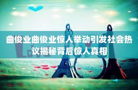 曲俊业曲俊业惊人举动引发社会热议揭秘背后惊人真相