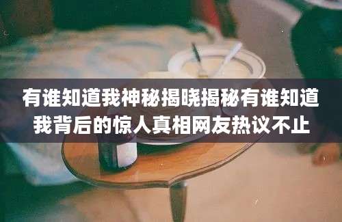 有谁知道我神秘揭晓揭秘有谁知道我背后的惊人真相网友热议不止