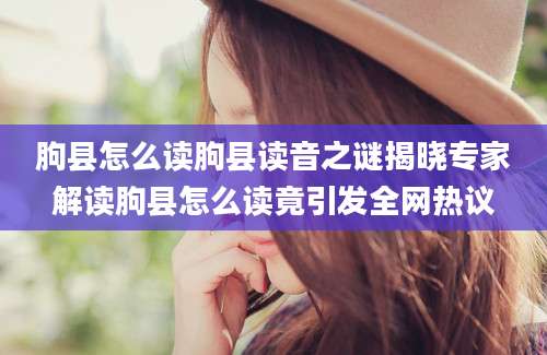 朐县怎么读朐县读音之谜揭晓专家解读朐县怎么读竟引发全网热议