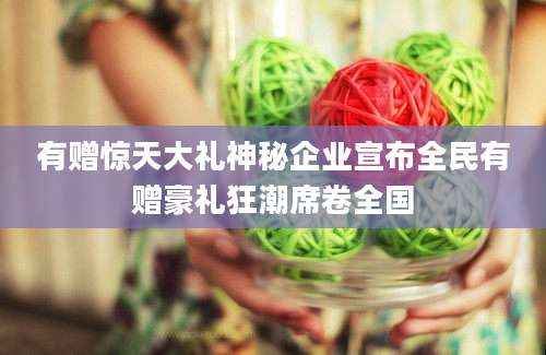 有赠惊天大礼神秘企业宣布全民有赠豪礼狂潮席卷全国