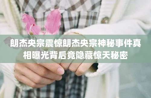 朗杰央宗震惊朗杰央宗神秘事件真相曝光背后竟隐藏惊天秘密