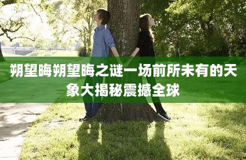 朔望晦朔望晦之谜一场前所未有的天象大揭秘震撼全球