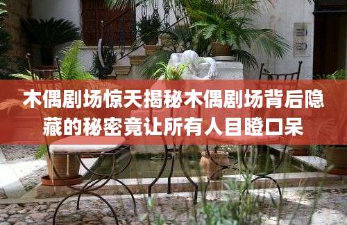 木偶剧场惊天揭秘木偶剧场背后隐藏的秘密竟让所有人目瞪口呆