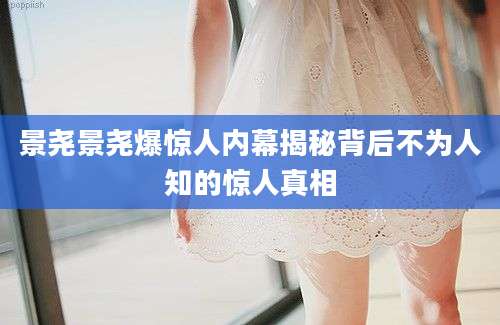 景尧景尧爆惊人内幕揭秘背后不为人知的惊人真相