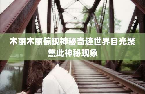 木丽木丽惊现神秘奇迹世界目光聚焦此神秘现象