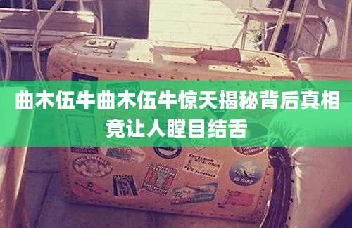 曲木伍牛曲木伍牛惊天揭秘背后真相竟让人瞠目结舌