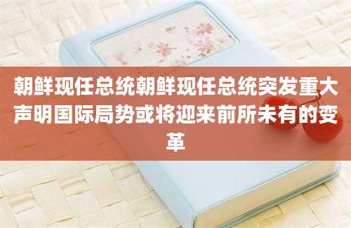 朝鲜现任总统朝鲜现任总统突发重大声明国际局势或将迎来前所未有的变革