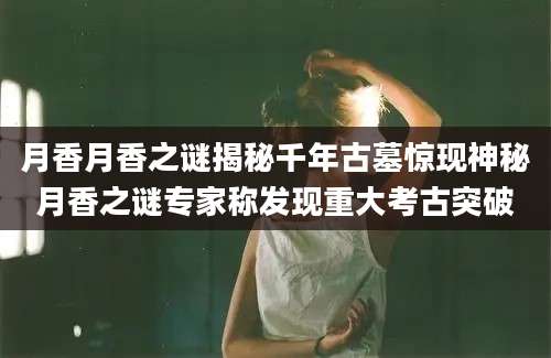 月香月香之谜揭秘千年古墓惊现神秘月香之谜专家称发现重大考古突破
