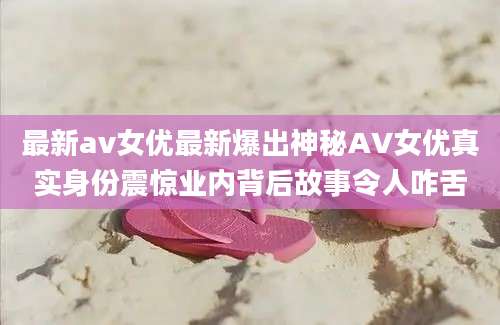 最新av女优最新爆出神秘AV女优真实身份震惊业内背后故事令人咋舌