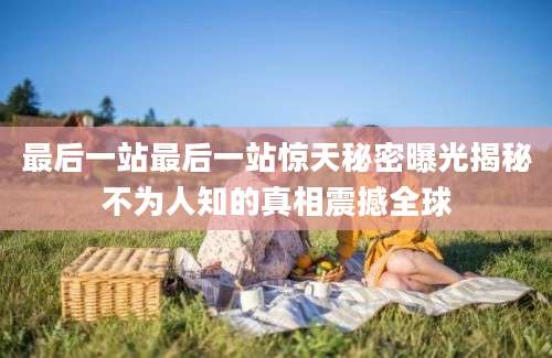最后一站最后一站惊天秘密曝光揭秘不为人知的真相震撼全球
