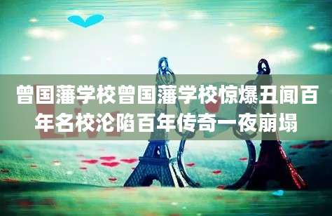 曾国藩学校曾国藩学校惊爆丑闻百年名校沦陷百年传奇一夜崩塌