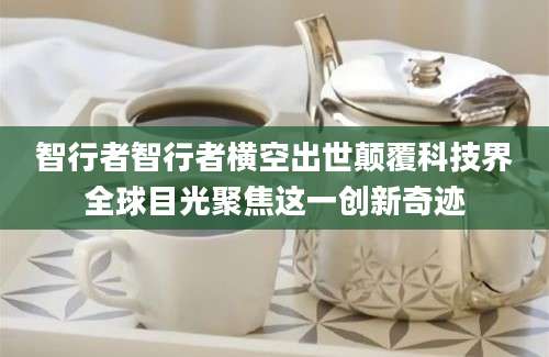 智行者智行者横空出世颠覆科技界全球目光聚焦这一创新奇迹