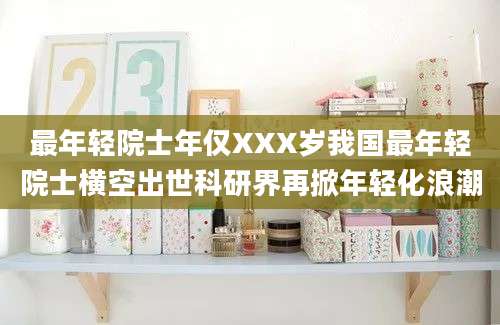 最年轻院士年仅XXX岁我国最年轻院士横空出世科研界再掀年轻化浪潮