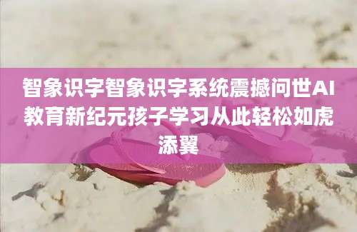 智象识字智象识字系统震撼问世AI教育新纪元孩子学习从此轻松如虎添翼