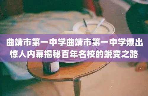 曲靖市第一中学曲靖市第一中学爆出惊人内幕揭秘百年名校的蜕变之路