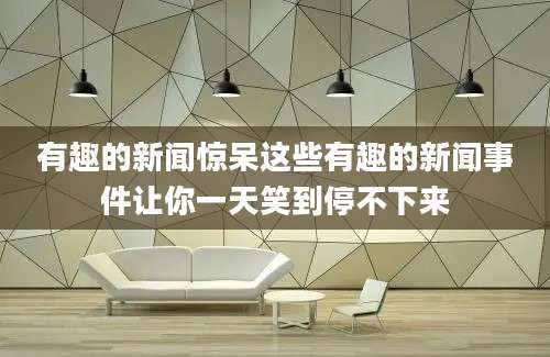 有趣的新闻惊呆这些有趣的新闻事件让你一天笑到停不下来