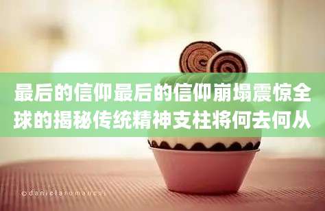 最后的信仰最后的信仰崩塌震惊全球的揭秘传统精神支柱将何去何从
