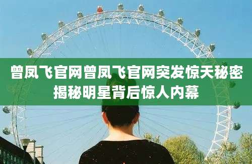 曾凤飞官网曾凤飞官网突发惊天秘密揭秘明星背后惊人内幕
