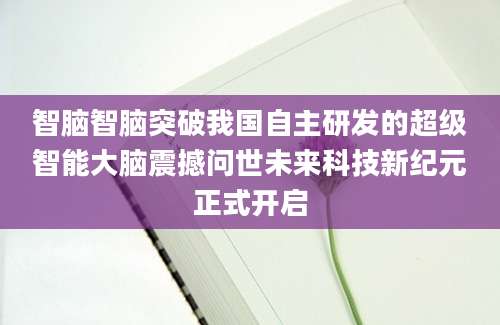 智脑智脑突破我国自主研发的超级智能大脑震撼问世未来科技新纪元正式开启